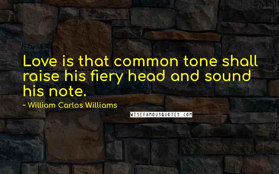 William Carlos Williams Quotes: Love is that common tone shall raise his fiery head and sound his note.