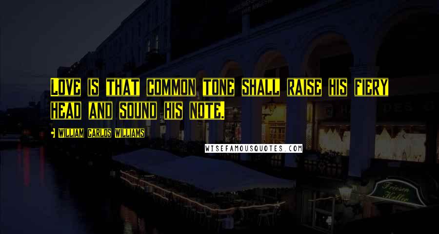 William Carlos Williams Quotes: Love is that common tone shall raise his fiery head and sound his note.