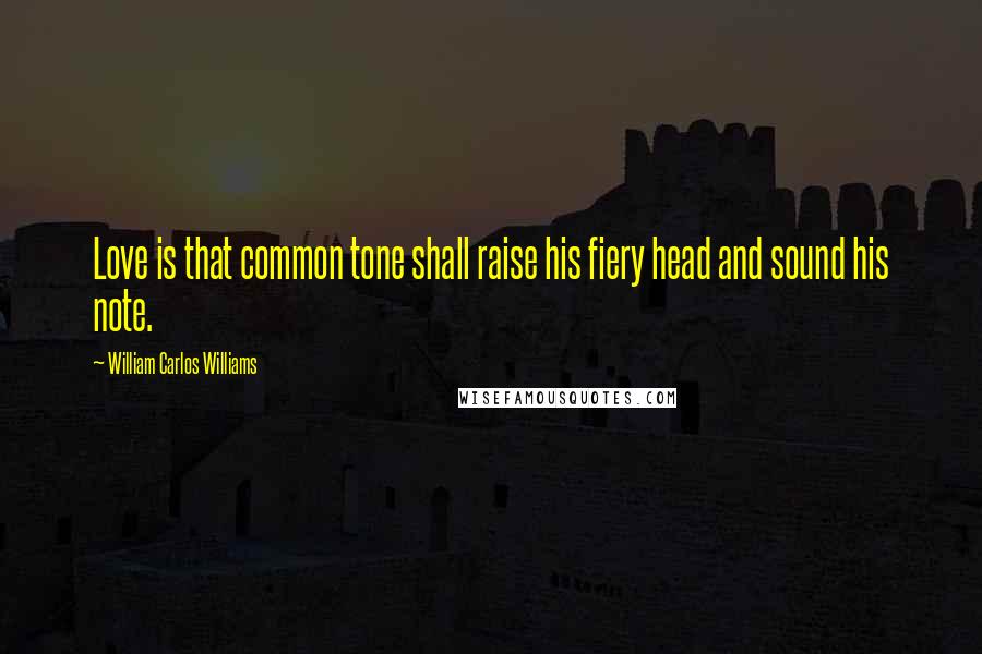 William Carlos Williams Quotes: Love is that common tone shall raise his fiery head and sound his note.