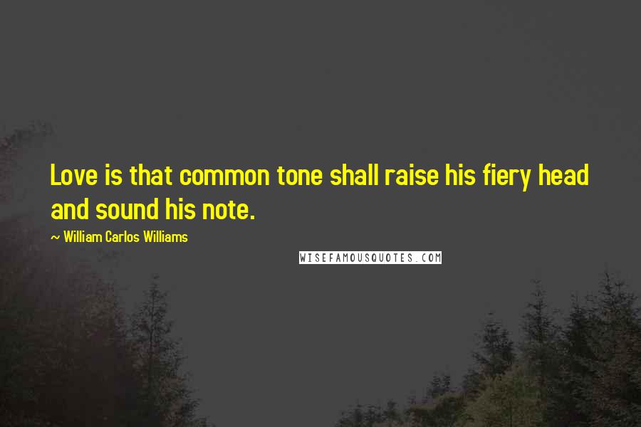 William Carlos Williams Quotes: Love is that common tone shall raise his fiery head and sound his note.