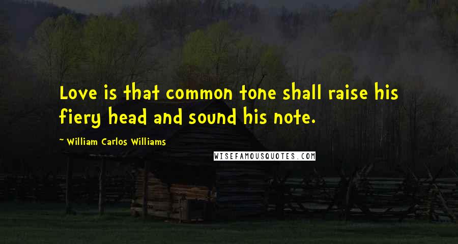 William Carlos Williams Quotes: Love is that common tone shall raise his fiery head and sound his note.