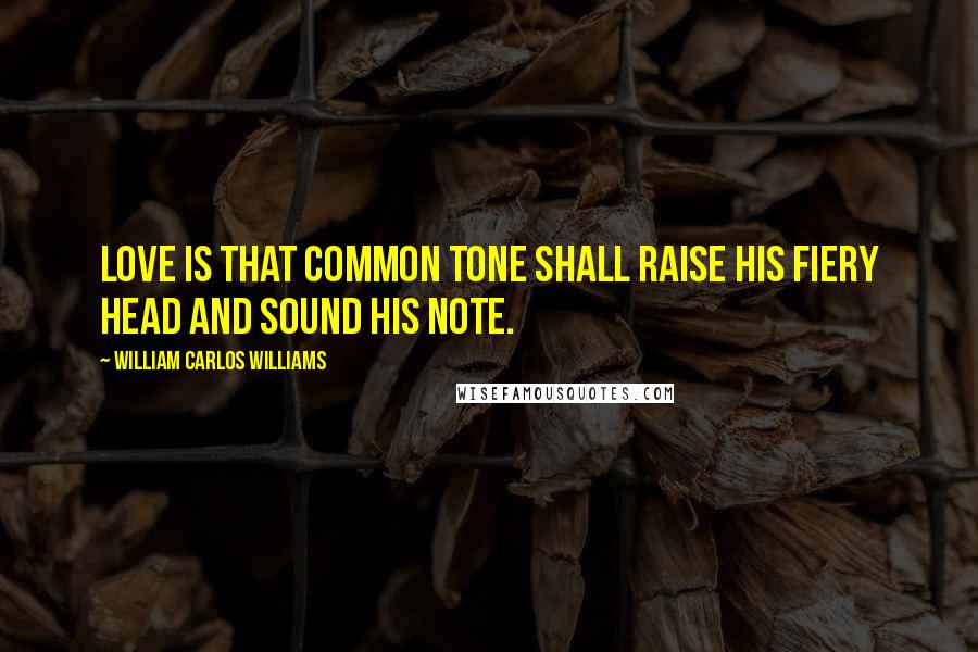 William Carlos Williams Quotes: Love is that common tone shall raise his fiery head and sound his note.