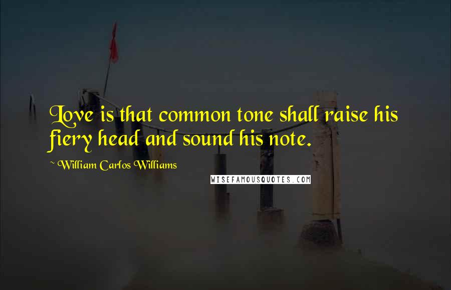 William Carlos Williams Quotes: Love is that common tone shall raise his fiery head and sound his note.