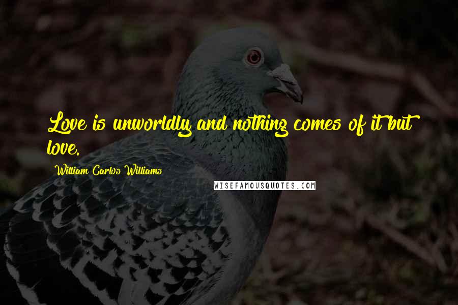 William Carlos Williams Quotes: Love is unworldly and nothing comes of it but love.