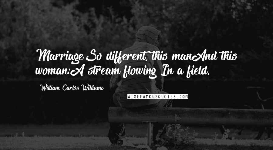 William Carlos Williams Quotes: MarriageSo different, this manAnd this woman:A stream flowing In a field.