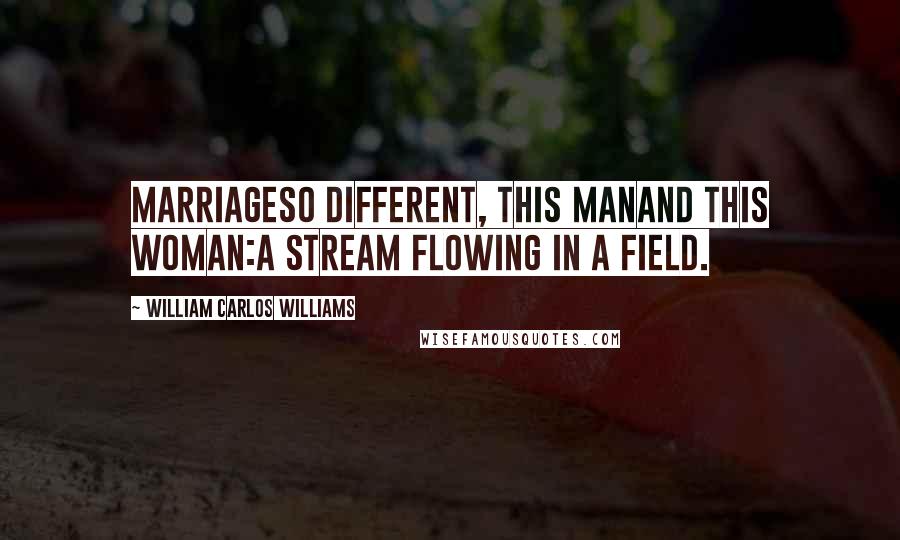 William Carlos Williams Quotes: MarriageSo different, this manAnd this woman:A stream flowing In a field.