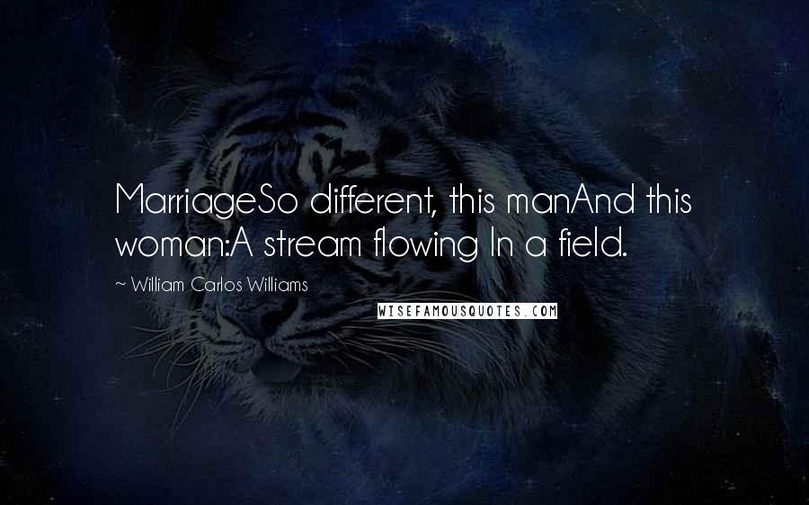 William Carlos Williams Quotes: MarriageSo different, this manAnd this woman:A stream flowing In a field.