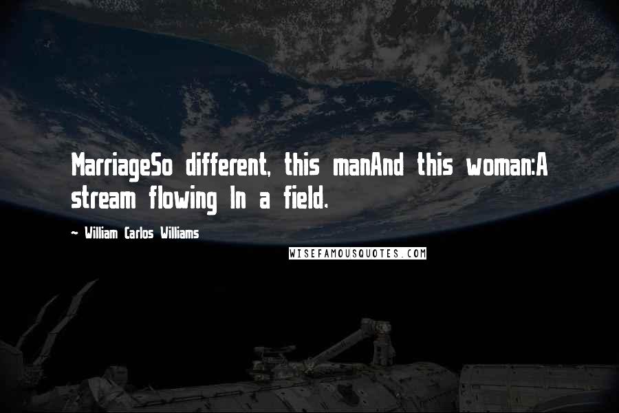 William Carlos Williams Quotes: MarriageSo different, this manAnd this woman:A stream flowing In a field.