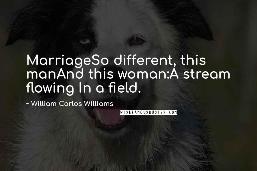 William Carlos Williams Quotes: MarriageSo different, this manAnd this woman:A stream flowing In a field.