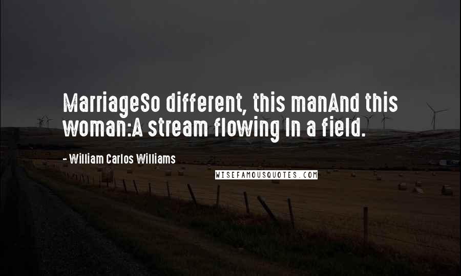 William Carlos Williams Quotes: MarriageSo different, this manAnd this woman:A stream flowing In a field.