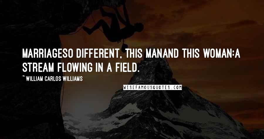 William Carlos Williams Quotes: MarriageSo different, this manAnd this woman:A stream flowing In a field.