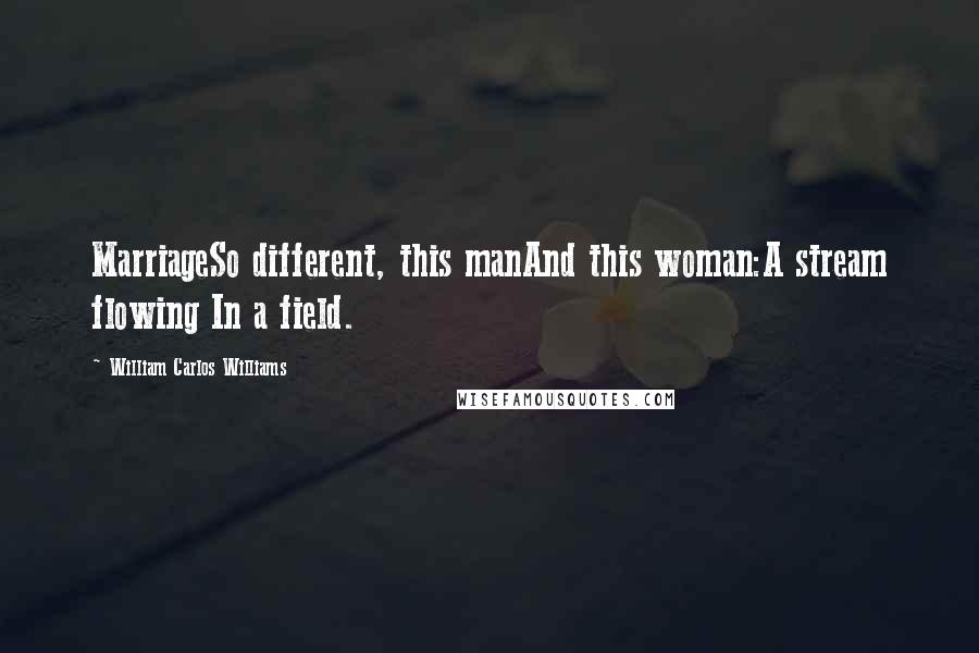 William Carlos Williams Quotes: MarriageSo different, this manAnd this woman:A stream flowing In a field.