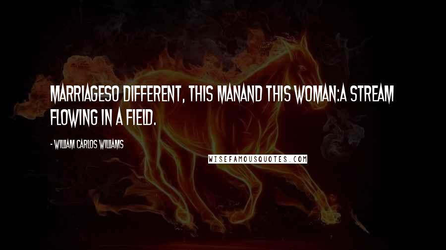 William Carlos Williams Quotes: MarriageSo different, this manAnd this woman:A stream flowing In a field.