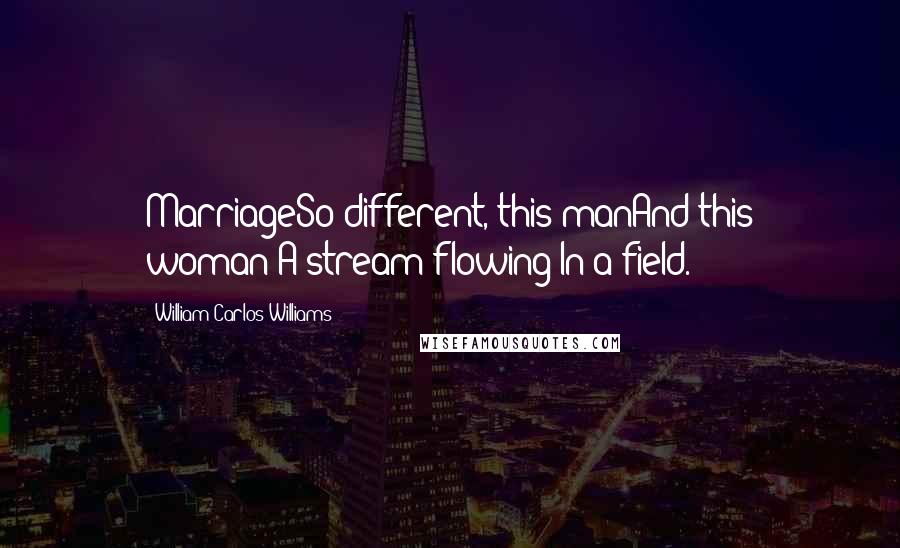 William Carlos Williams Quotes: MarriageSo different, this manAnd this woman:A stream flowing In a field.