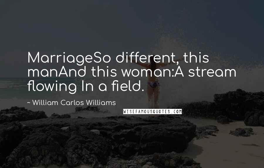 William Carlos Williams Quotes: MarriageSo different, this manAnd this woman:A stream flowing In a field.