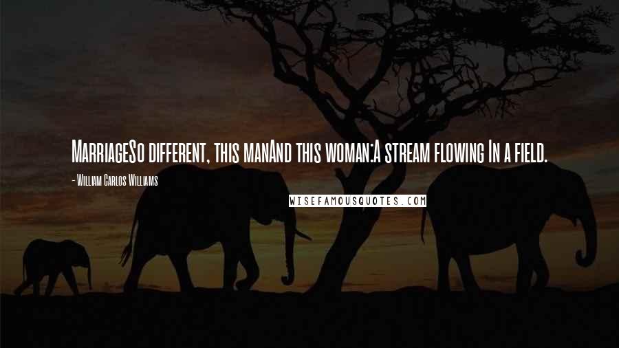 William Carlos Williams Quotes: MarriageSo different, this manAnd this woman:A stream flowing In a field.