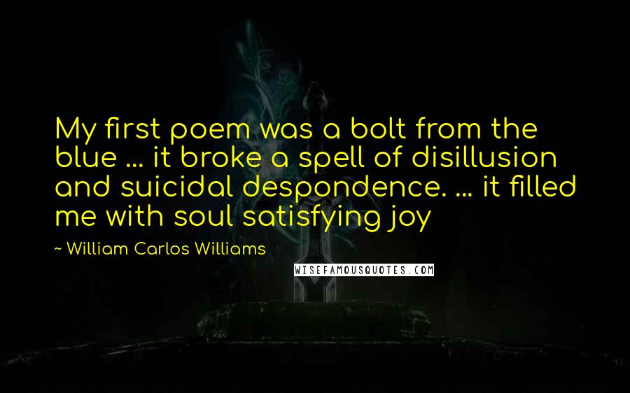 William Carlos Williams Quotes: My first poem was a bolt from the blue ... it broke a spell of disillusion and suicidal despondence. ... it filled me with soul satisfying joy