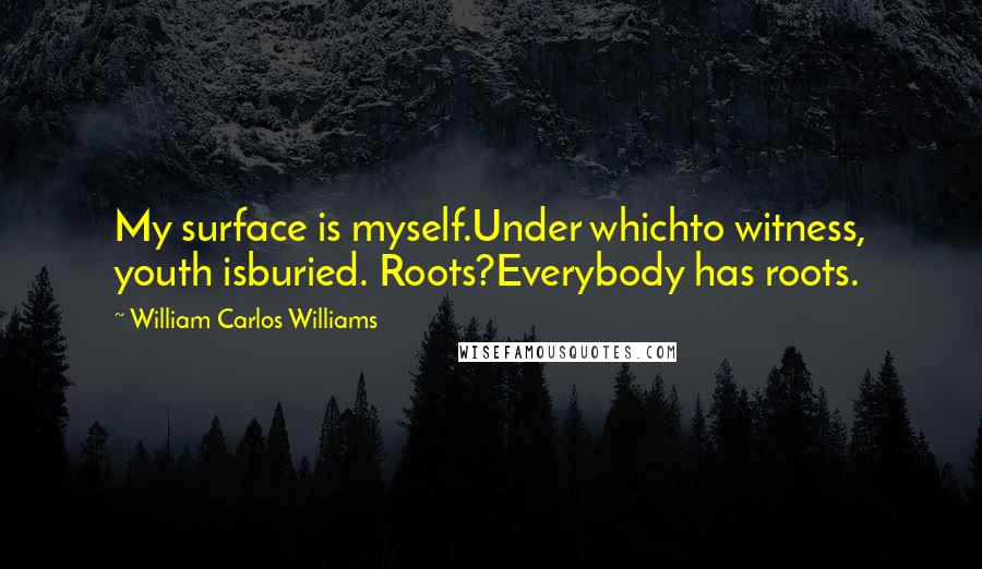William Carlos Williams Quotes: My surface is myself.Under whichto witness, youth isburied. Roots?Everybody has roots.