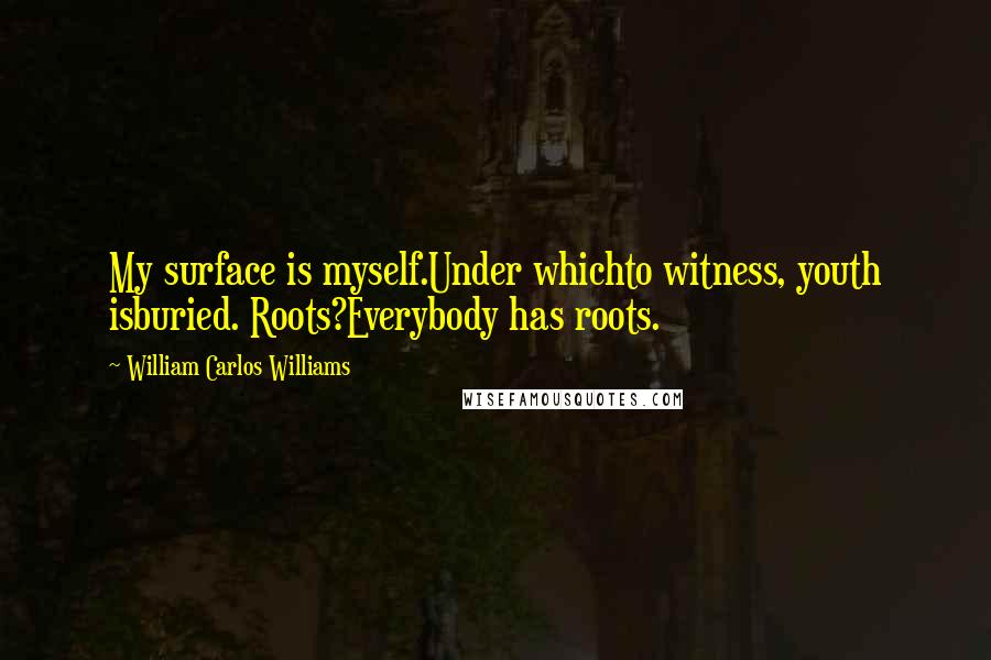 William Carlos Williams Quotes: My surface is myself.Under whichto witness, youth isburied. Roots?Everybody has roots.