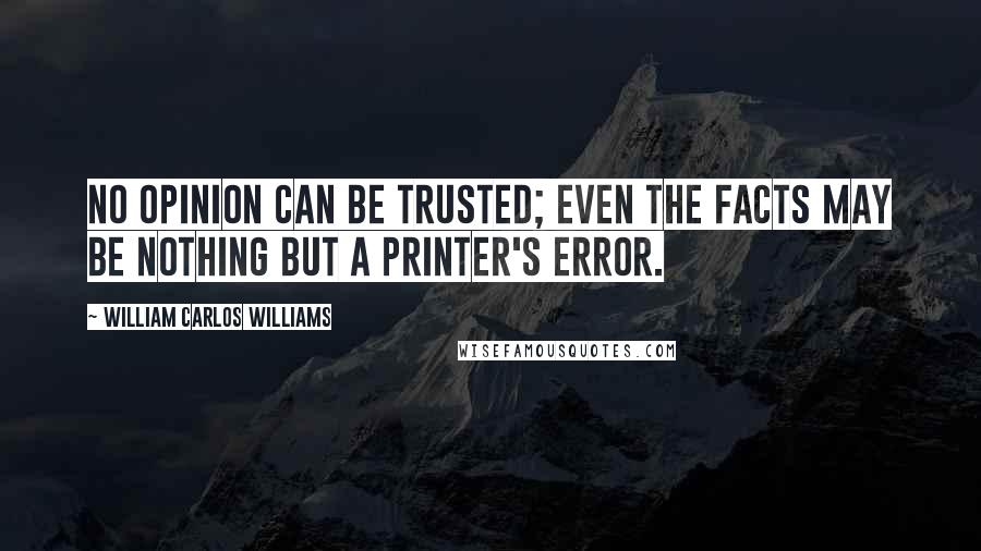 William Carlos Williams Quotes: No opinion can be trusted; even the facts may be nothing but a printer's error.