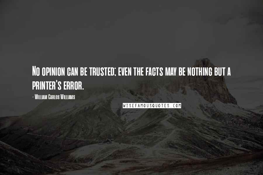 William Carlos Williams Quotes: No opinion can be trusted; even the facts may be nothing but a printer's error.