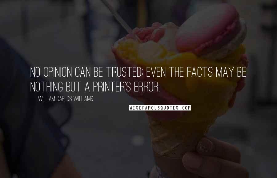 William Carlos Williams Quotes: No opinion can be trusted; even the facts may be nothing but a printer's error.