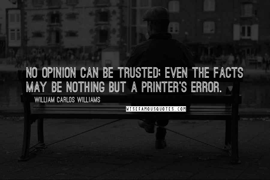 William Carlos Williams Quotes: No opinion can be trusted; even the facts may be nothing but a printer's error.