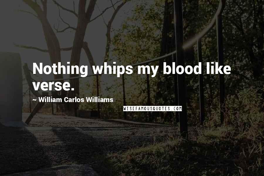 William Carlos Williams Quotes: Nothing whips my blood like verse.