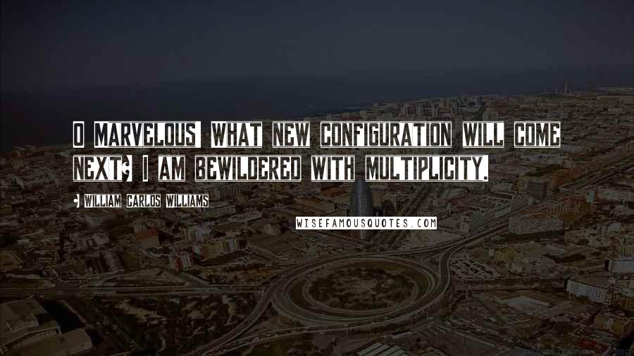 William Carlos Williams Quotes: O Marvelous! What new configuration will come next? I am bewildered with multiplicity.