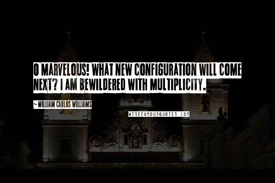 William Carlos Williams Quotes: O Marvelous! What new configuration will come next? I am bewildered with multiplicity.