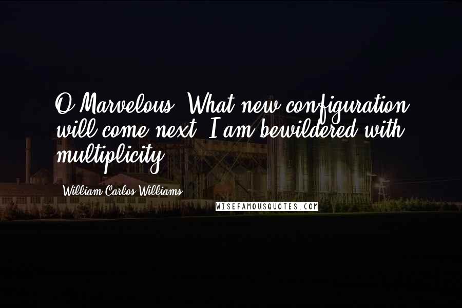 William Carlos Williams Quotes: O Marvelous! What new configuration will come next? I am bewildered with multiplicity.