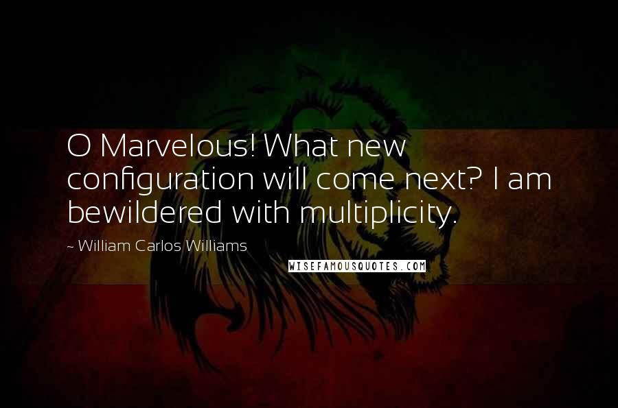 William Carlos Williams Quotes: O Marvelous! What new configuration will come next? I am bewildered with multiplicity.