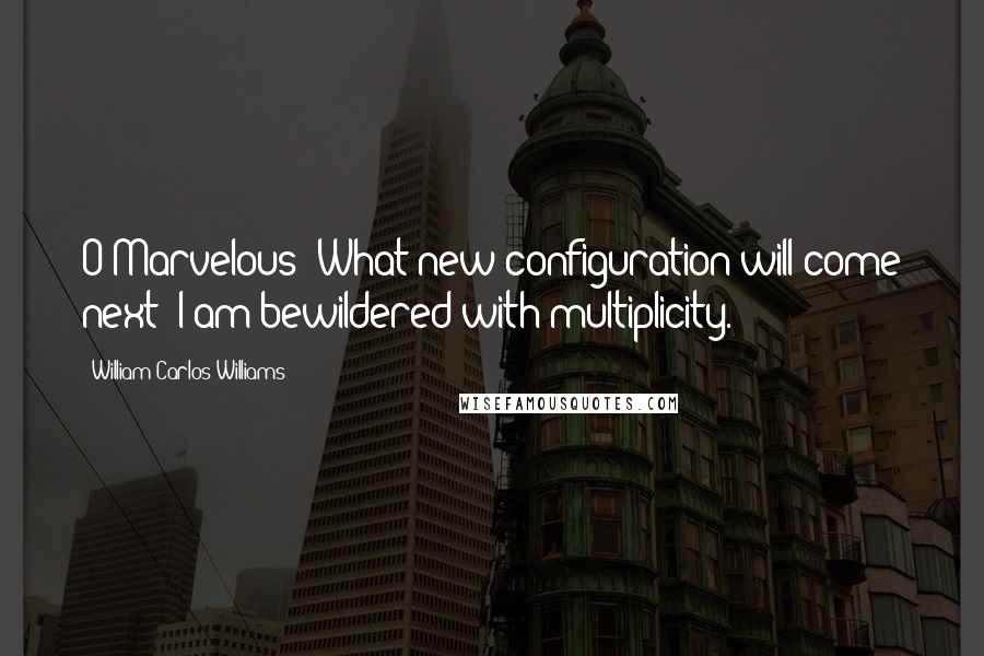 William Carlos Williams Quotes: O Marvelous! What new configuration will come next? I am bewildered with multiplicity.