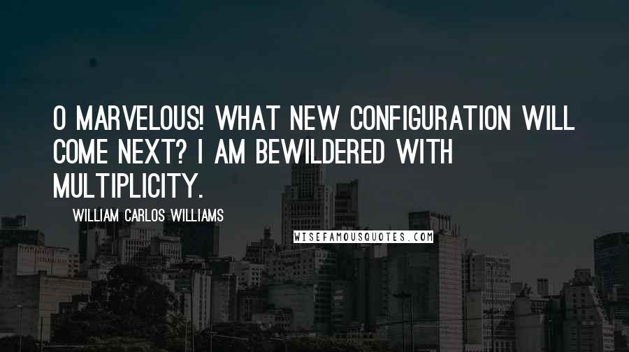 William Carlos Williams Quotes: O Marvelous! What new configuration will come next? I am bewildered with multiplicity.