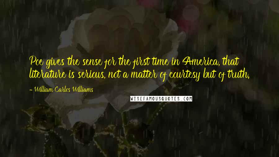 William Carlos Williams Quotes: Poe gives the sense for the first time in America, that literature is serious, not a matter of courtesy but of truth.