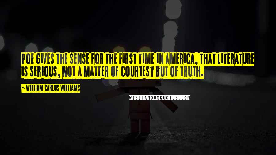 William Carlos Williams Quotes: Poe gives the sense for the first time in America, that literature is serious, not a matter of courtesy but of truth.