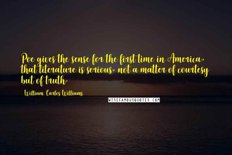 William Carlos Williams Quotes: Poe gives the sense for the first time in America, that literature is serious, not a matter of courtesy but of truth.