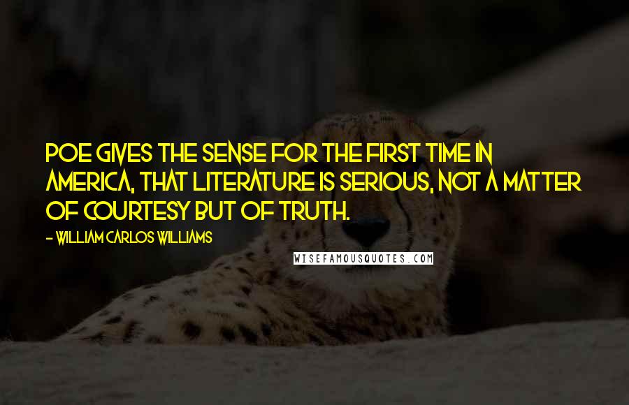 William Carlos Williams Quotes: Poe gives the sense for the first time in America, that literature is serious, not a matter of courtesy but of truth.
