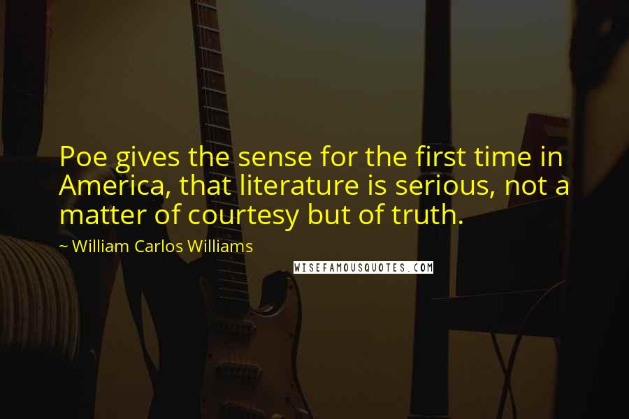 William Carlos Williams Quotes: Poe gives the sense for the first time in America, that literature is serious, not a matter of courtesy but of truth.