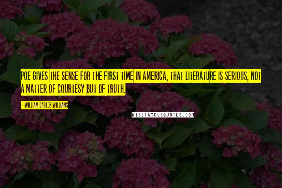 William Carlos Williams Quotes: Poe gives the sense for the first time in America, that literature is serious, not a matter of courtesy but of truth.