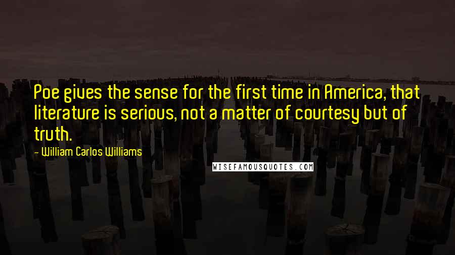 William Carlos Williams Quotes: Poe gives the sense for the first time in America, that literature is serious, not a matter of courtesy but of truth.