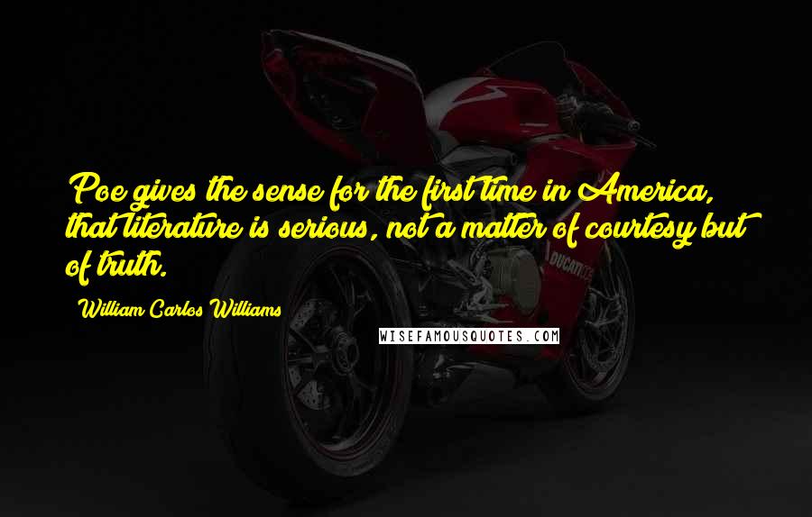 William Carlos Williams Quotes: Poe gives the sense for the first time in America, that literature is serious, not a matter of courtesy but of truth.