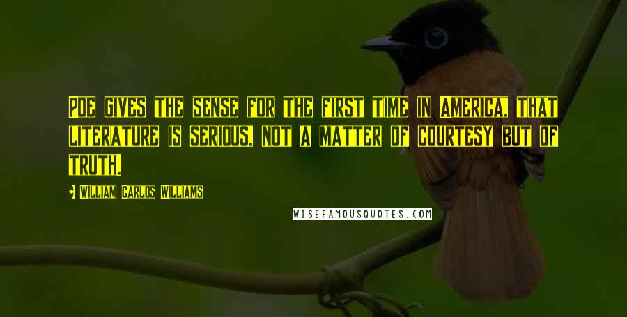 William Carlos Williams Quotes: Poe gives the sense for the first time in America, that literature is serious, not a matter of courtesy but of truth.