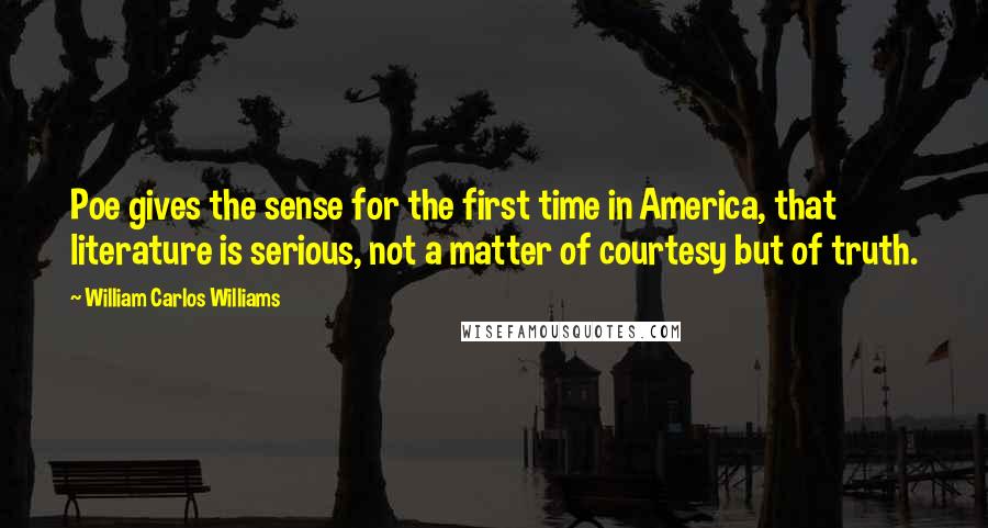 William Carlos Williams Quotes: Poe gives the sense for the first time in America, that literature is serious, not a matter of courtesy but of truth.