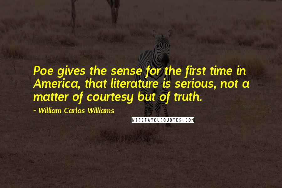 William Carlos Williams Quotes: Poe gives the sense for the first time in America, that literature is serious, not a matter of courtesy but of truth.