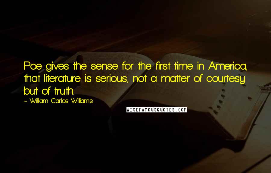 William Carlos Williams Quotes: Poe gives the sense for the first time in America, that literature is serious, not a matter of courtesy but of truth.