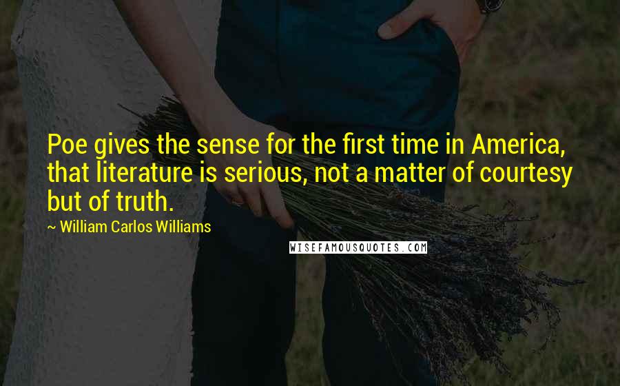 William Carlos Williams Quotes: Poe gives the sense for the first time in America, that literature is serious, not a matter of courtesy but of truth.