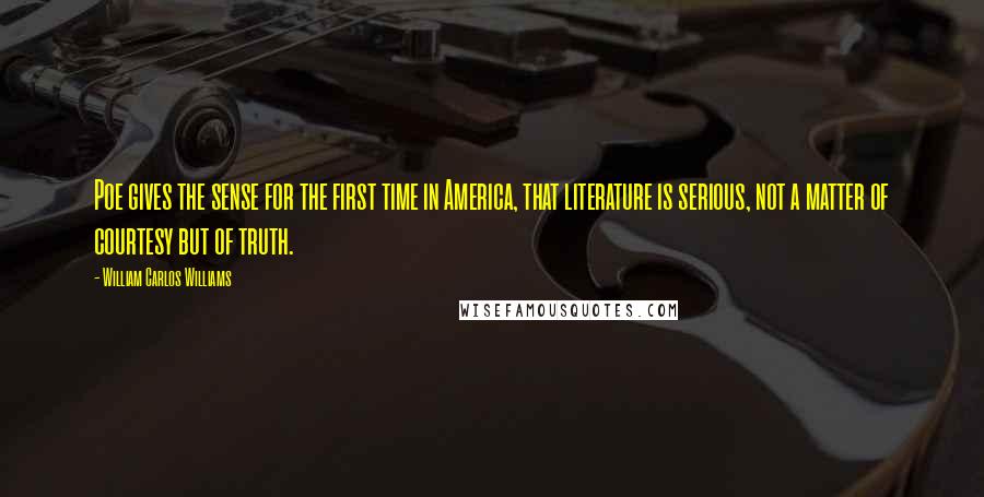 William Carlos Williams Quotes: Poe gives the sense for the first time in America, that literature is serious, not a matter of courtesy but of truth.