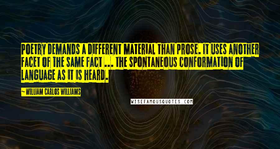 William Carlos Williams Quotes: Poetry demands a different material than prose. It uses another facet of the same fact ... the spontaneous conformation of language as it is heard.