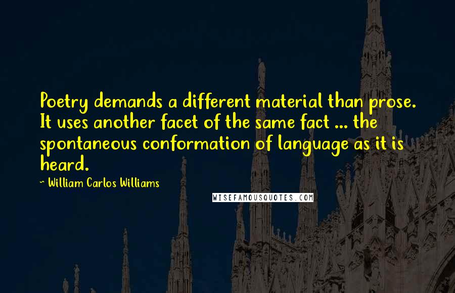 William Carlos Williams Quotes: Poetry demands a different material than prose. It uses another facet of the same fact ... the spontaneous conformation of language as it is heard.